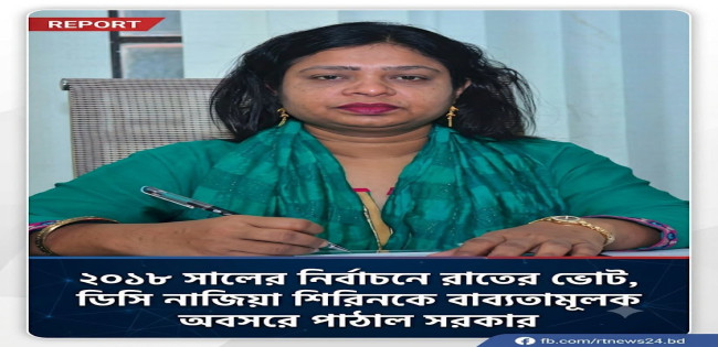 নাজিয়া শিরিনকে বাধ্যতামূলক অবসরে পাঠিয়েছে সরকার